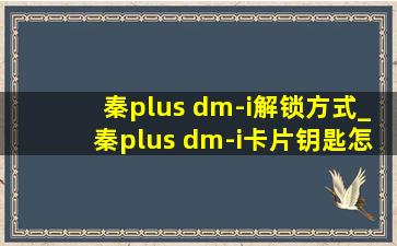 秦plus dm-i解锁方式_秦plus dm-i卡片钥匙怎么用